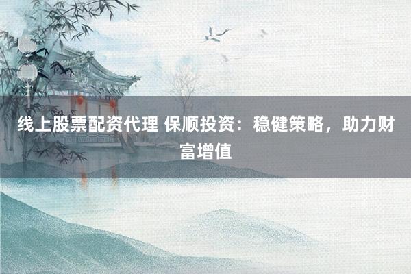 线上股票配资代理 保顺投资：稳健策略，助力财富增值