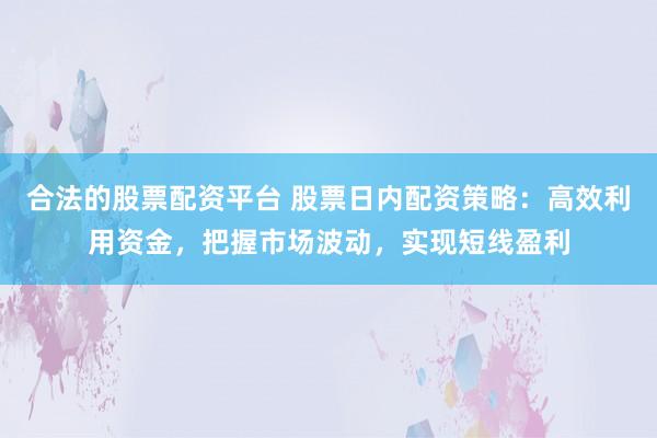 合法的股票配资平台 股票日内配资策略：高效利用资金，把握市场波动，实现短线盈利