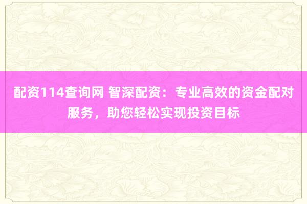 配资114查询网 智深配资：专业高效的资金配对服务，助您轻松实现投资目标