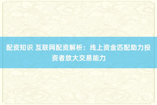 配资知识 互联网配资解析：线上资金匹配助力投资者放大交易能力