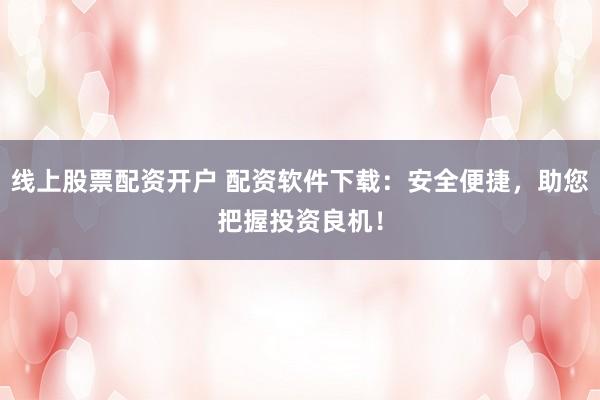 线上股票配资开户 配资软件下载：安全便捷，助您把握投资良机！