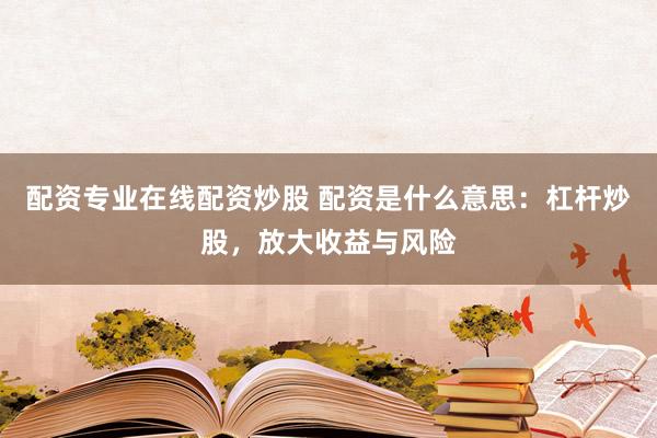 配资专业在线配资炒股 配资是什么意思：杠杆炒股，放大收益与风险