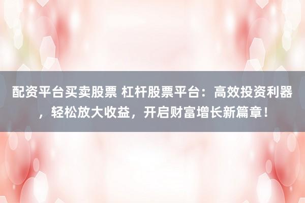 配资平台买卖股票 杠杆股票平台：高效投资利器，轻松放大收益，开启财富增长新篇章！