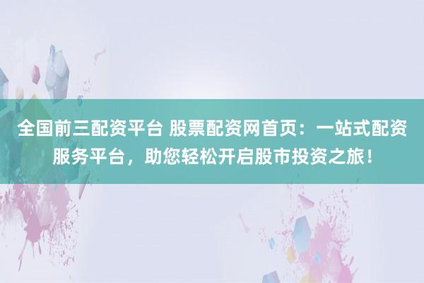 全国前三配资平台 股票配资网首页：一站式配资服务平台，助您轻松开启股市投资之旅！