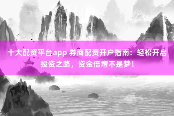 十大配资平台app 券商配资开户指南：轻松开启投资之路，资金倍增不是梦！