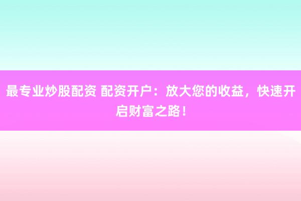 最专业炒股配资 配资开户：放大您的收益，快速开启财富之路！