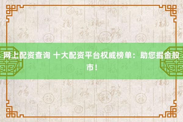 网上配资查询 十大配资平台权威榜单：助您掘金股市！