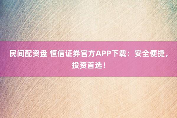 民间配资盘 恒信证券官方APP下载：安全便捷，投资首选！