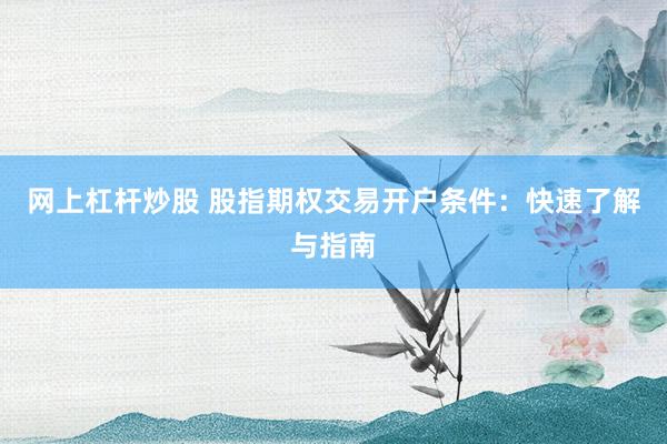 网上杠杆炒股 股指期权交易开户条件：快速了解与指南