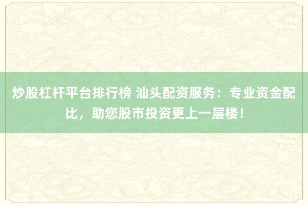 炒股杠杆平台排行榜 汕头配资服务：专业资金配比，助您股市投资更上一层楼！
