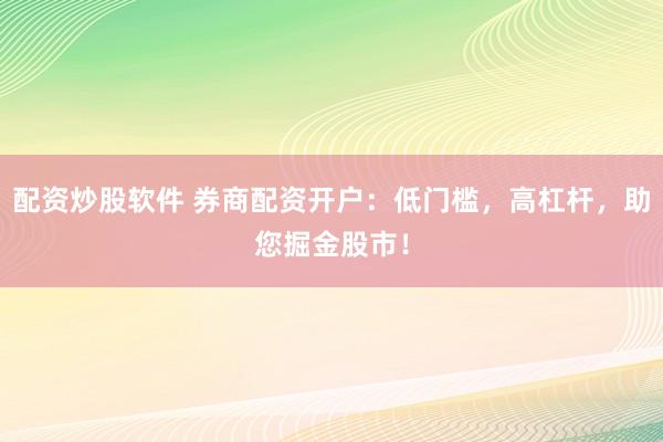 配资炒股软件 券商配资开户：低门槛，高杠杆，助您掘金股市！