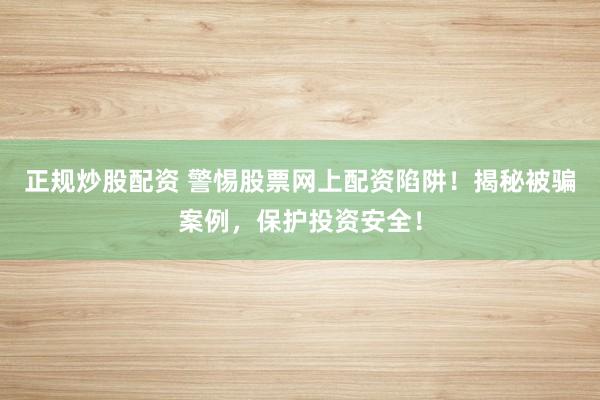 正规炒股配资 警惕股票网上配资陷阱！揭秘被骗案例，保护投资安全！