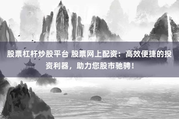 股票杠杆炒股平台 股票网上配资：高效便捷的投资利器，助力您股市驰骋！