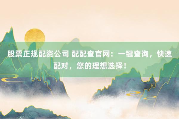 股票正规配资公司 配配查官网：一键查询，快速配对，您的理想选择！