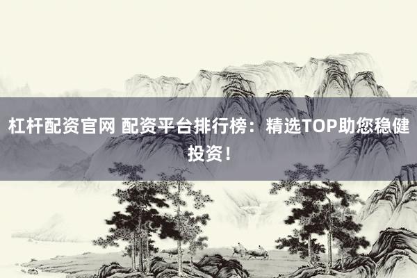 杠杆配资官网 配资平台排行榜：精选TOP助您稳健投资！