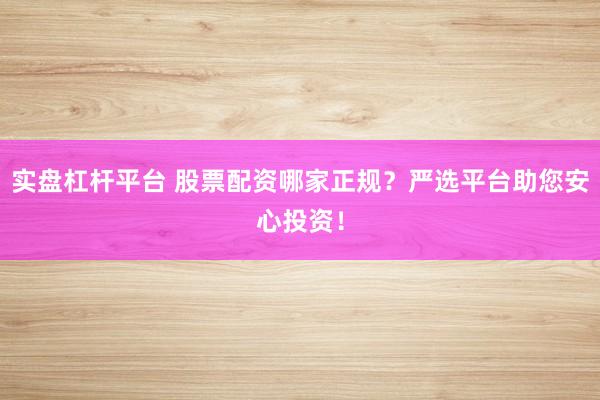 实盘杠杆平台 股票配资哪家正规？严选平台助您安心投资！