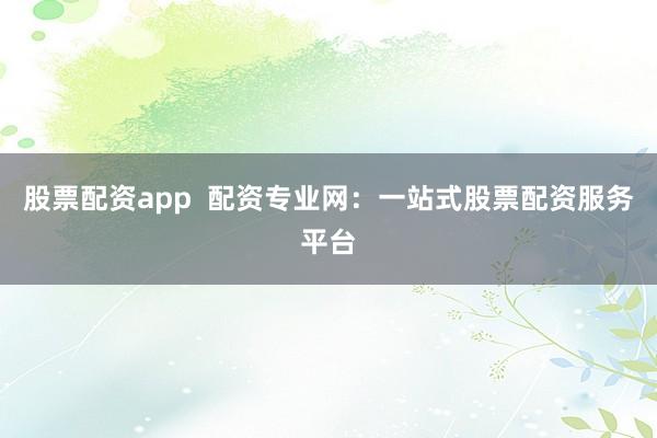 股票配资app  配资专业网：一站式股票配资服务平台