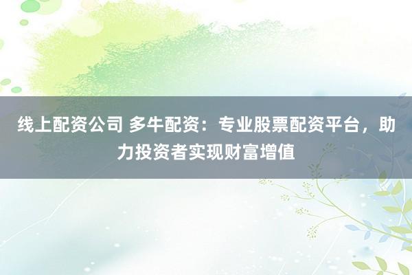 线上配资公司 多牛配资：专业股票配资平台，助力投资者实现财富增值