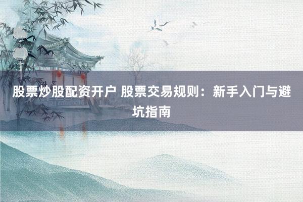 股票炒股配资开户 股票交易规则:新手入门与避坑指南