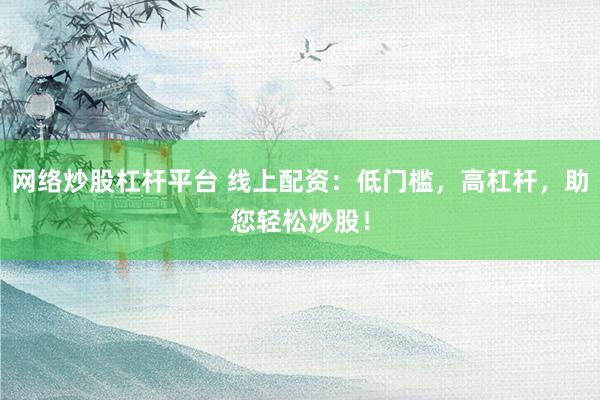 网络炒股杠杆平台 线上配资：低门槛，高杠杆，助您轻松炒股！