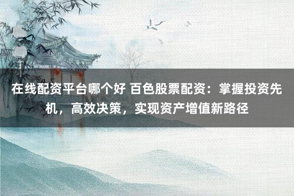 在线配资平台哪个好 百色股票配资：掌握投资先机，高效决策，实现资产增值新路径