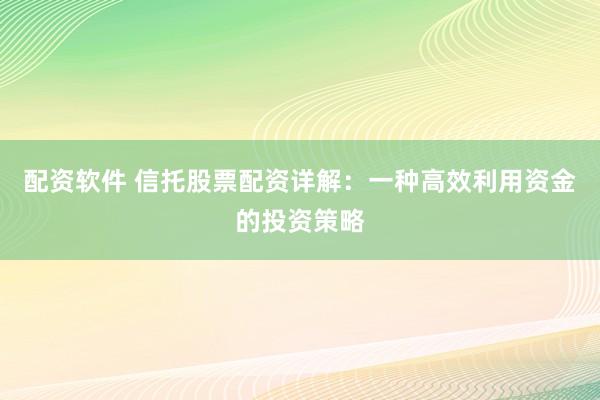 配资软件 信托股票配资详解：一种高效利用资金的投资策略