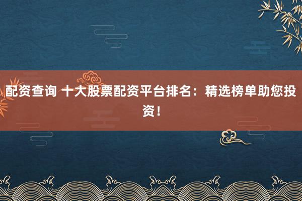 配资查询 十大股票配资平台排名：精选榜单助您投资！