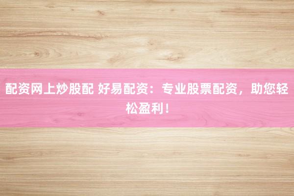 配资网上炒股配 好易配资：专业股票配资，助您轻松盈利！