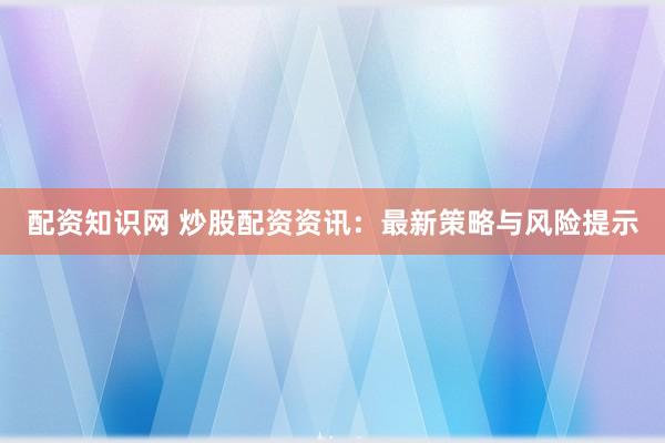 配资知识网 炒股配资资讯：最新策略与风险提示