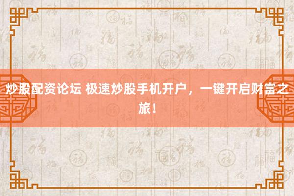 炒股配资论坛 极速炒股手机开户，一键开启财富之旅！
