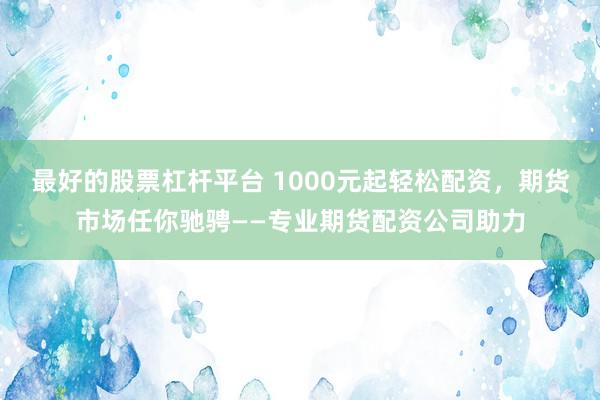 最好的股票杠杆平台 1000元起轻松配资，期货市场任你驰骋——专业期货配资公司助力