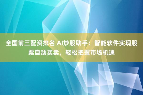 全国前三配资排名 AI炒股助手：智能软件实现股票自动买卖，轻松把握市场机遇