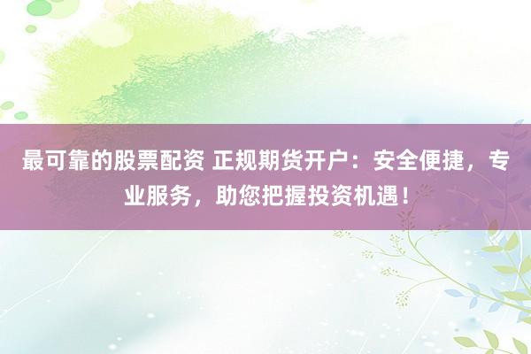 最可靠的股票配资 正规期货开户：安全便捷，专业服务，助您把握投资机遇！