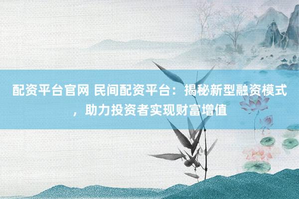 配资平台官网 民间配资平台：揭秘新型融资模式，助力投资者实现财富增值