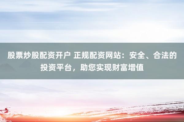 股票炒股配资开户 正规配资网站：安全、合法的投资平台，助您实现财富增值