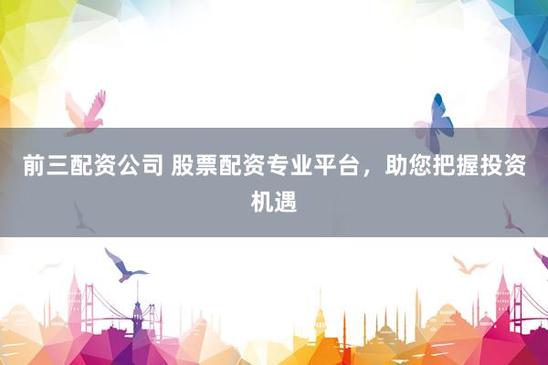 前三配资公司 股票配资专业平台，助您把握投资机遇