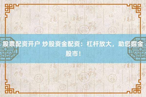 股票配资开户 炒股资金配资：杠杆放大，助您掘金股市！