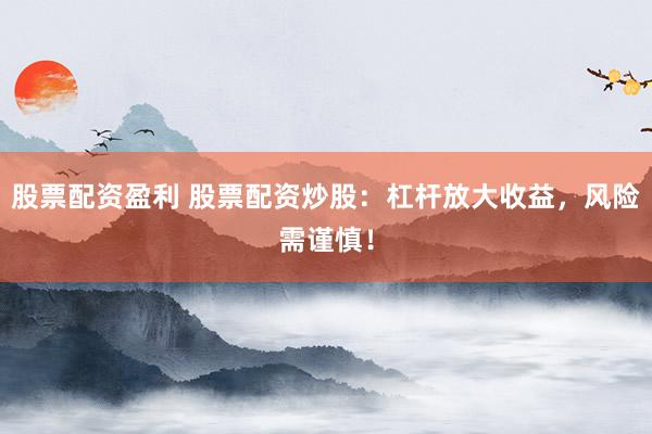 股票配资盈利 股票配资炒股：杠杆放大收益，风险需谨慎！