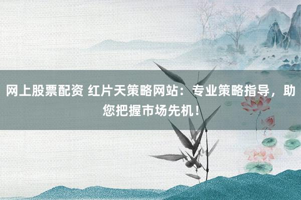 网上股票配资 红片天策略网站:专业策略指导,助您把握市场先机!