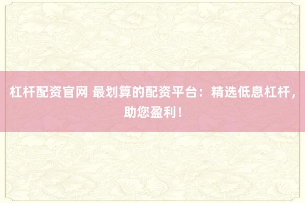 杠杆配资官网 最划算的配资平台：精选低息杠杆，助您盈利！