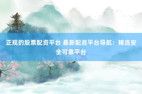 正规的股票配资平台 最新配资平台导航:精选安全可靠平台