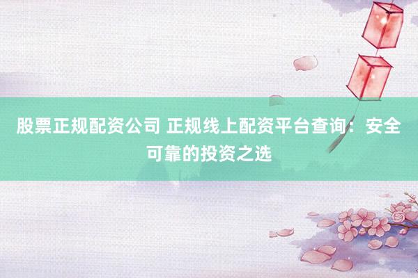股票正规配资公司 正规线上配资平台查询：安全可靠的投资之选