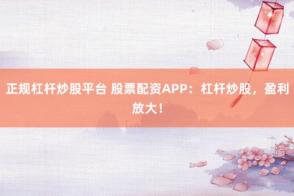 正规杠杆炒股平台 股票配资APP：杠杆炒股，盈利放大！
