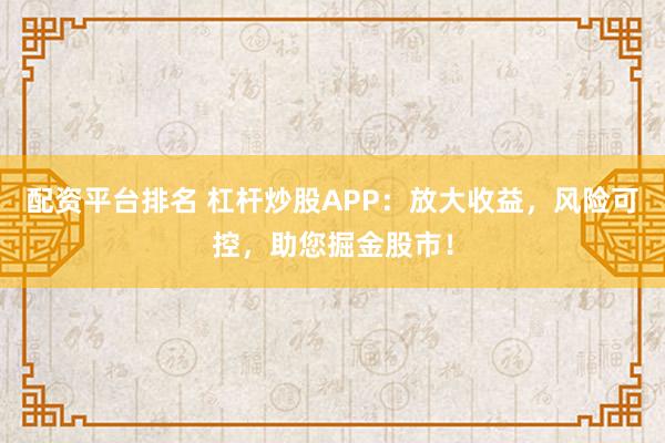 配资平台排名 杠杆炒股APP：放大收益，风险可控，助您掘金股市！