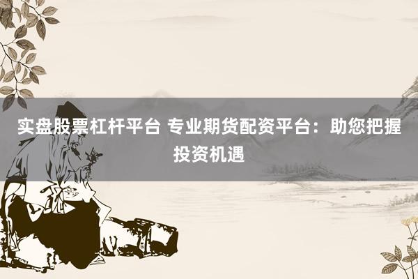实盘股票杠杆平台 专业期货配资平台：助您把握投资机遇