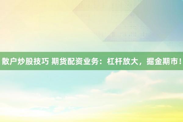 散户炒股技巧 期货配资业务：杠杆放大，掘金期市！