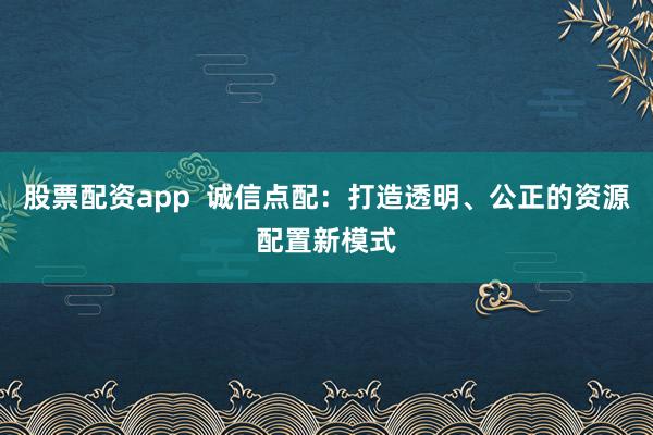 股票配资app  诚信点配：打造透明、公正的资源配置新模式
