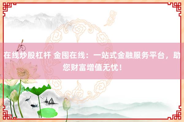 在线炒股杠杆 金囤在线：一站式金融服务平台，助您财富增值无忧！