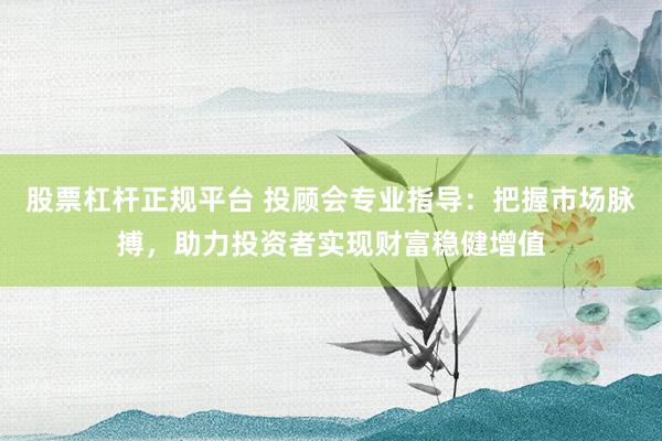 股票杠杆正规平台 投顾会专业指导:把握市场脉搏,助力投资者实现财富稳健增值