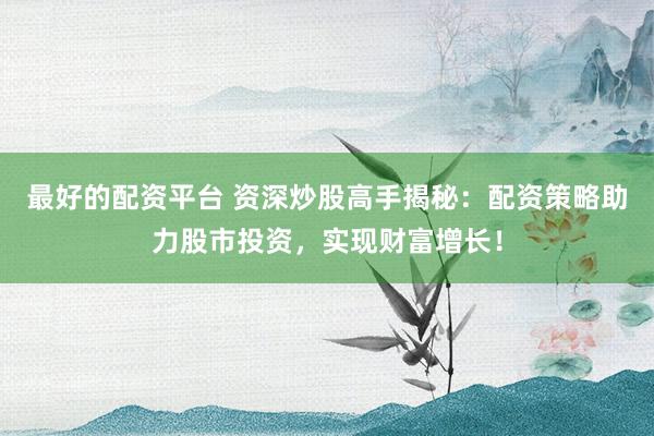 最好的配资平台 资深炒股高手揭秘:配资策略助力股市投资,实现财富增长!